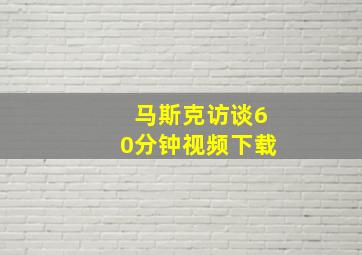 马斯克访谈60分钟视频下载