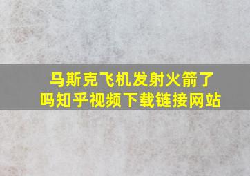 马斯克飞机发射火箭了吗知乎视频下载链接网站