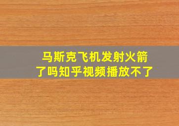 马斯克飞机发射火箭了吗知乎视频播放不了