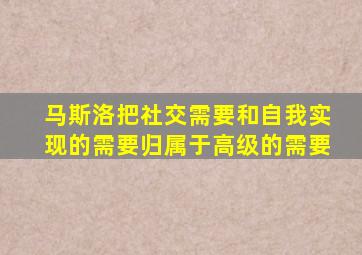 马斯洛把社交需要和自我实现的需要归属于高级的需要