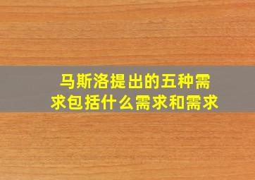 马斯洛提出的五种需求包括什么需求和需求