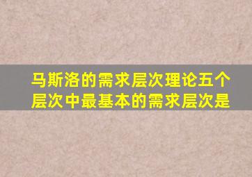 马斯洛的需求层次理论五个层次中最基本的需求层次是