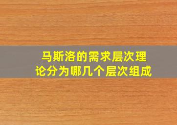 马斯洛的需求层次理论分为哪几个层次组成