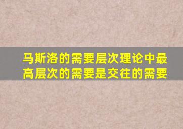 马斯洛的需要层次理论中最高层次的需要是交往的需要