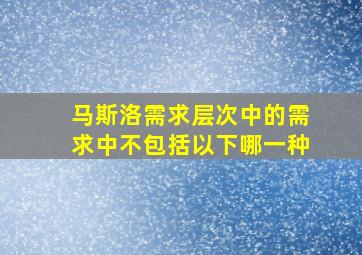 马斯洛需求层次中的需求中不包括以下哪一种