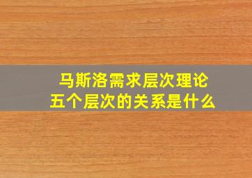 马斯洛需求层次理论五个层次的关系是什么