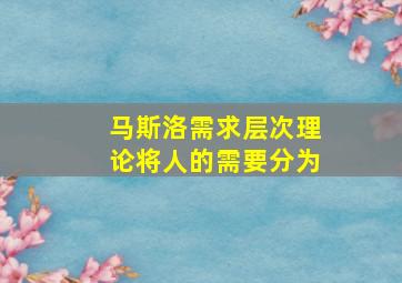 马斯洛需求层次理论将人的需要分为