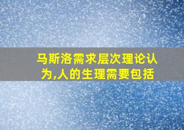 马斯洛需求层次理论认为,人的生理需要包括