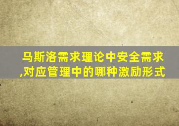 马斯洛需求理论中安全需求,对应管理中的哪种激励形式