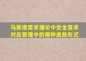 马斯洛需求理论中安全需求对应管理中的哪种激励形式