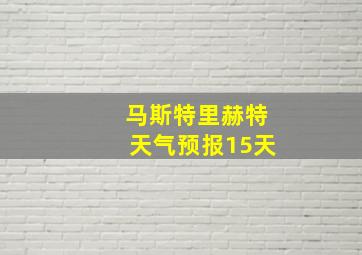 马斯特里赫特天气预报15天