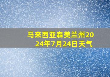 马来西亚森美兰州2024年7月24日天气