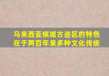 马来西亚槟城古迹区的特色在于两百年来多种文化传统