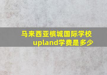 马来西亚槟城国际学校upland学费是多少