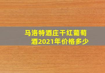 马洛特酒庄干红葡萄酒2021年价格多少