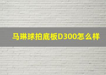 马琳球拍底板D300怎么样