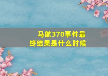 马航370事件最终结果是什么时候