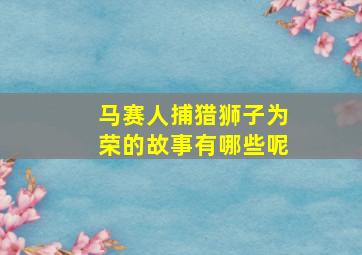 马赛人捕猎狮子为荣的故事有哪些呢