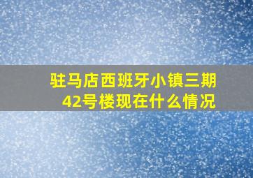 驻马店西班牙小镇三期42号楼现在什么情况