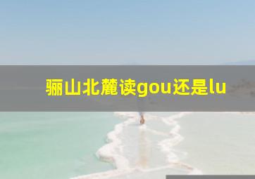 骊山北麓读gou还是lu