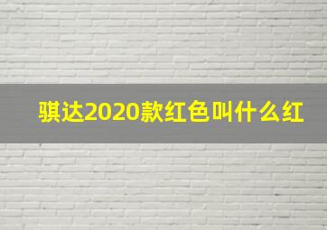 骐达2020款红色叫什么红