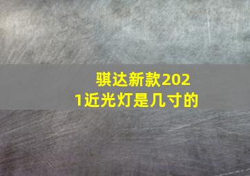 骐达新款2021近光灯是几寸的