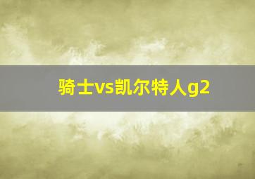 骑士vs凯尔特人g2