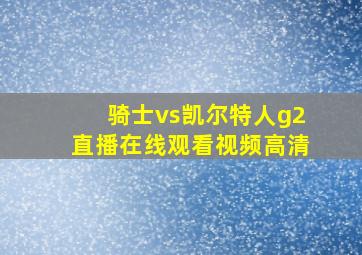 骑士vs凯尔特人g2直播在线观看视频高清