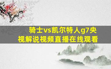 骑士vs凯尔特人g7央视解说视频直播在线观看