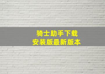 骑士助手下载安装版最新版本