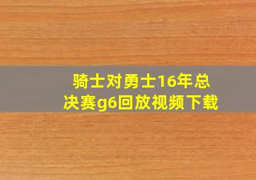 骑士对勇士16年总决赛g6回放视频下载