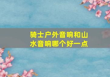 骑士户外音响和山水音响哪个好一点