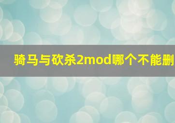 骑马与砍杀2mod哪个不能删