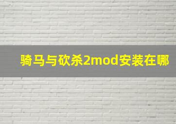 骑马与砍杀2mod安装在哪