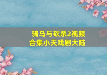 骑马与砍杀2视频合集小天戏剧大陆