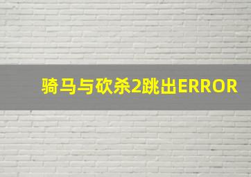 骑马与砍杀2跳出ERROR