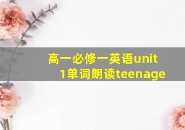 高一必修一英语unit1单词朗读teenage