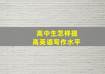 高中生怎样提高英语写作水平