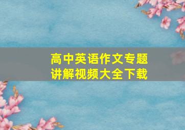 高中英语作文专题讲解视频大全下载