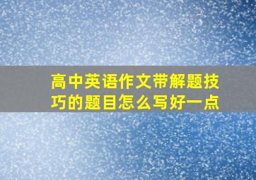 高中英语作文带解题技巧的题目怎么写好一点