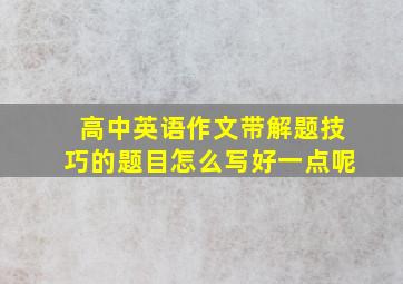 高中英语作文带解题技巧的题目怎么写好一点呢