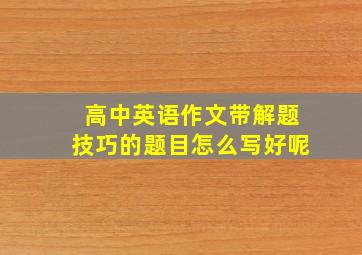 高中英语作文带解题技巧的题目怎么写好呢