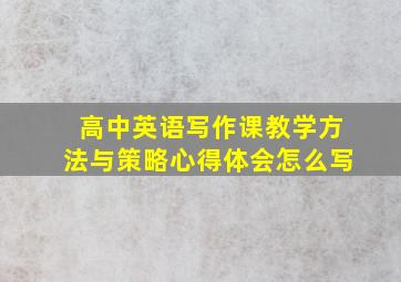 高中英语写作课教学方法与策略心得体会怎么写