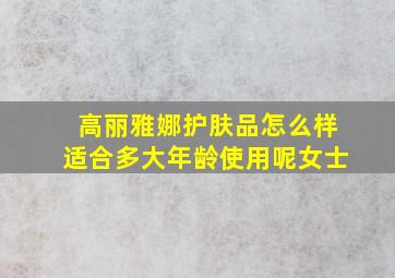 高丽雅娜护肤品怎么样适合多大年龄使用呢女士