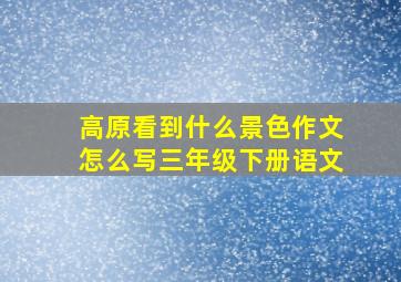 高原看到什么景色作文怎么写三年级下册语文