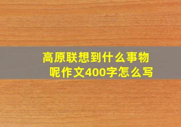 高原联想到什么事物呢作文400字怎么写