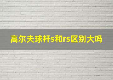 高尔夫球杆s和rs区别大吗