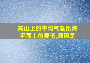 高山上的平均气温比海平面上的要低,原因是