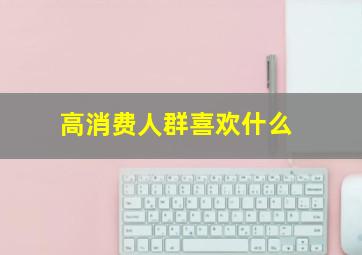 高消费人群喜欢什么