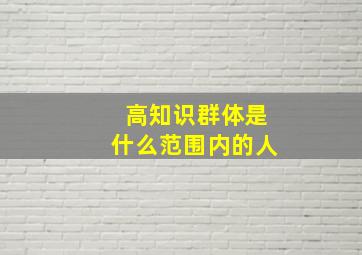 高知识群体是什么范围内的人